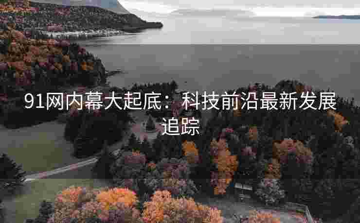 91网内幕大起底：科技前沿最新发展追踪