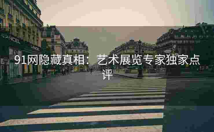 91网隐藏真相：艺术展览专家独家点评