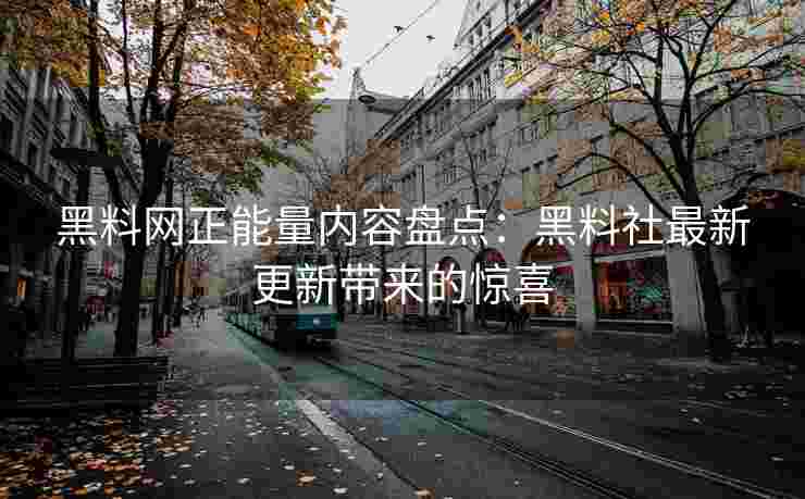 黑料网正能量内容盘点：黑料社最新更新带来的惊喜