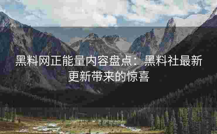 黑料网正能量内容盘点：黑料社最新更新带来的惊喜