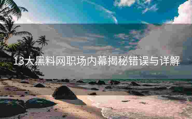 13大黑料网职场内幕揭秘错误与详解
