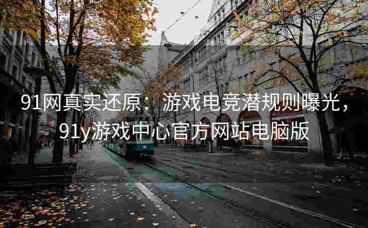 91网真实还原：游戏电竞潜规则曝光，91y游戏中心官方网站电脑版