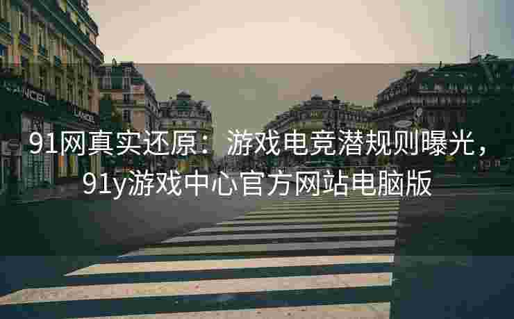 91网真实还原：游戏电竞潜规则曝光，91y游戏中心官方网站电脑版