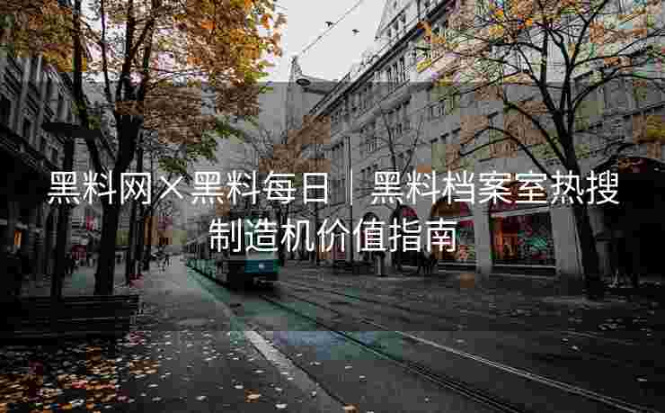 黑料网×黑料每日｜黑料档案室热搜制造机价值指南
