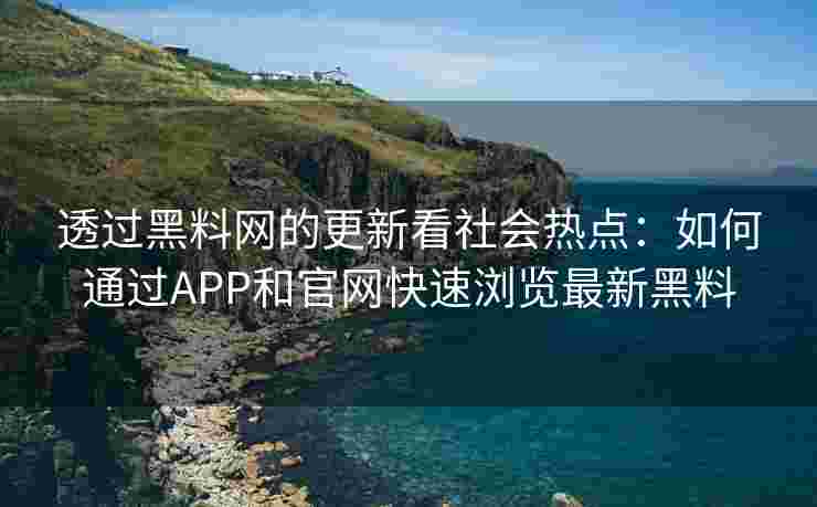 透过黑料网的更新看社会热点：如何通过APP和官网快速浏览最新黑料