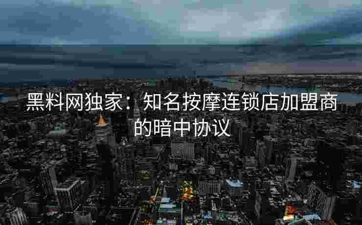黑料网独家：知名按摩连锁店加盟商的暗中协议