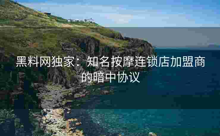 黑料网独家：知名按摩连锁店加盟商的暗中协议