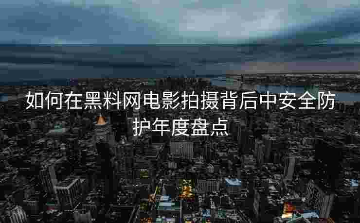 如何在黑料网电影拍摄背后中安全防护年度盘点