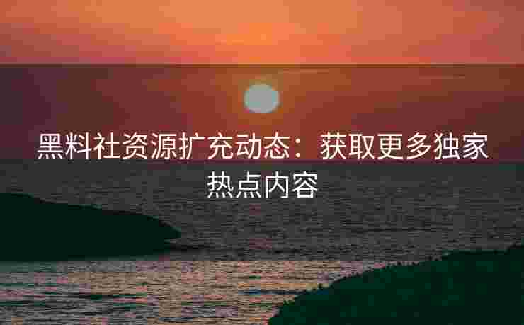黑料社资源扩充动态：获取更多独家热点内容