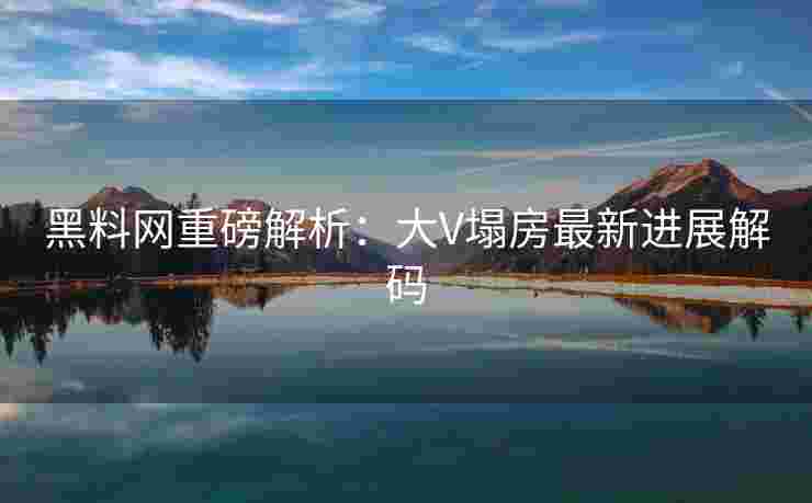 黑料网重磅解析：大V塌房最新进展解码