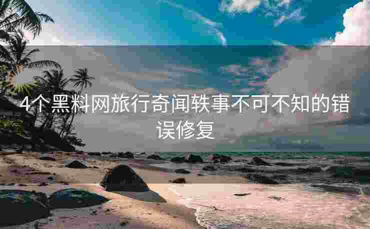 4个黑料网旅行奇闻轶事不可不知的错误修复