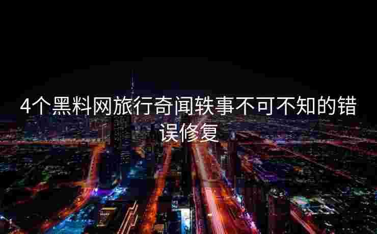 4个黑料网旅行奇闻轶事不可不知的错误修复