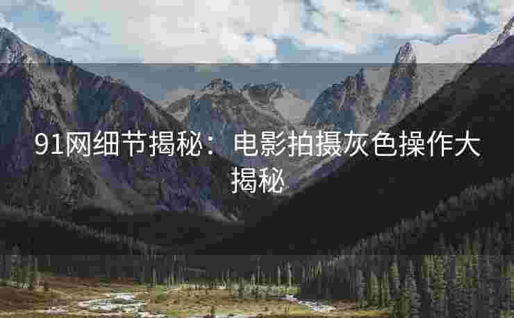 91网细节揭秘：电影拍摄灰色操作大揭秘