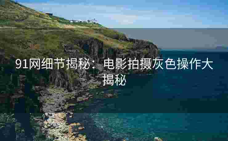 91网细节揭秘：电影拍摄灰色操作大揭秘