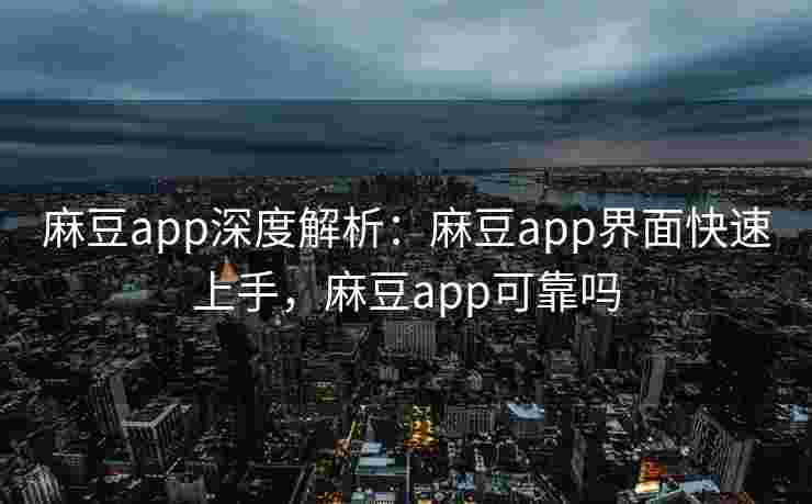 麻豆app深度解析：麻豆app界面快速上手，麻豆app可靠吗