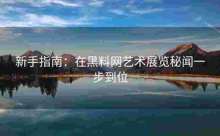 新手指南：在黑料网艺术展览秘闻一步到位