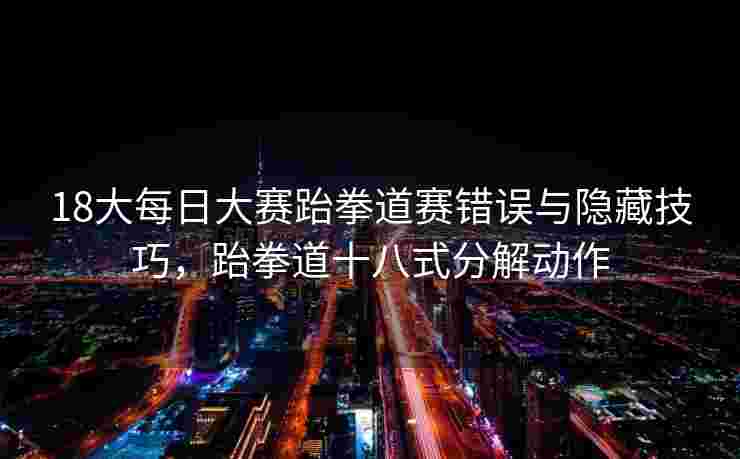 18大每日大赛跆拳道赛错误与隐藏技巧，跆拳道十八式分解动作