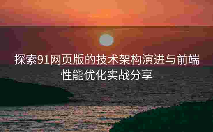探索91网页版的技术架构演进与前端性能优化实战分享