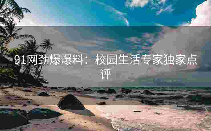 91网劲爆爆料：校园生活专家独家点评