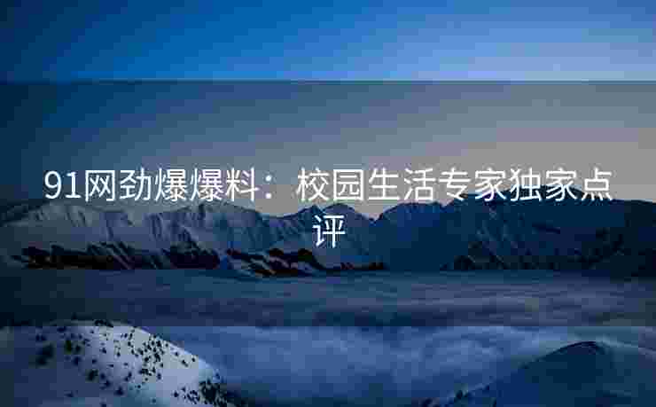91网劲爆爆料：校园生活专家独家点评