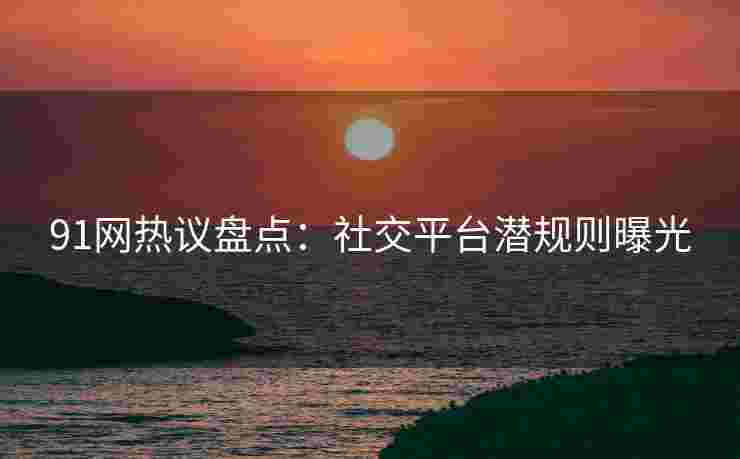 91网热议盘点：社交平台潜规则曝光