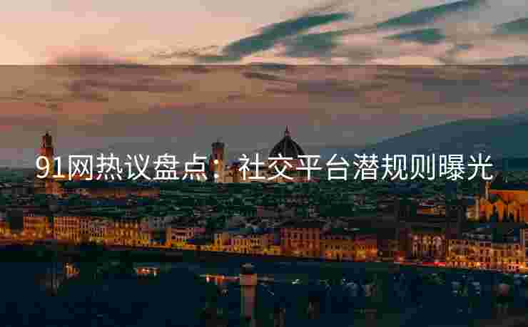 91网热议盘点：社交平台潜规则曝光