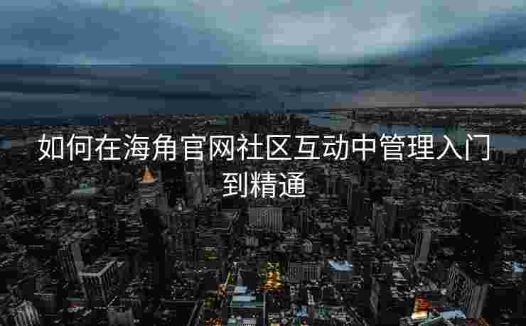 如何在海角官网社区互动中管理入门到精通