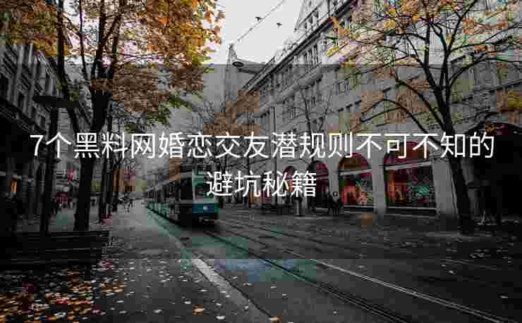 7个黑料网婚恋交友潜规则不可不知的避坑秘籍