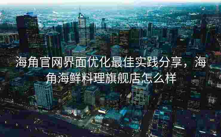 海角官网界面优化最佳实践分享，海角海鲜料理旗舰店怎么样