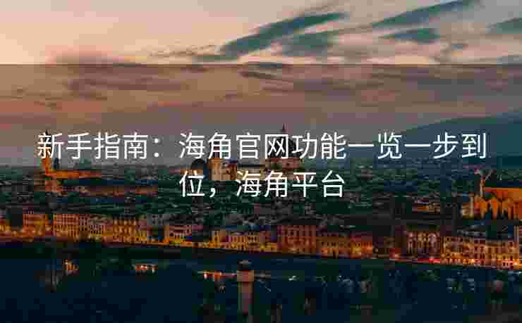 新手指南：海角官网功能一览一步到位，海角平台