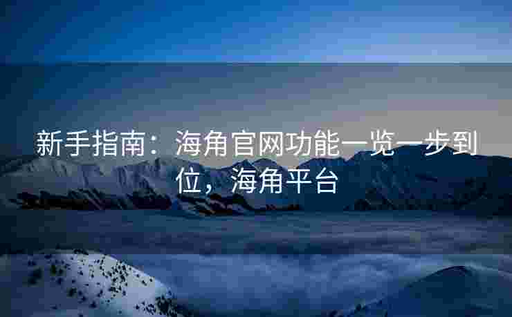 新手指南：海角官网功能一览一步到位，海角平台