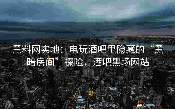 黑料网实地：电玩酒吧里隐藏的“黑暗房间”探险，酒吧黑场网站
