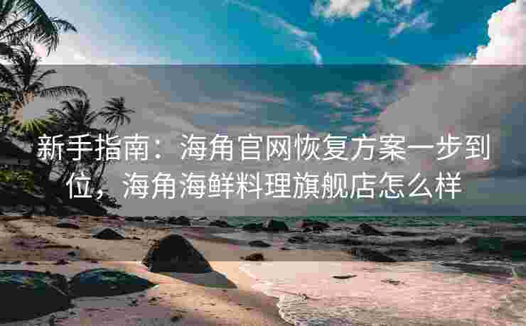 新手指南：海角官网恢复方案一步到位，海角海鲜料理旗舰店怎么样