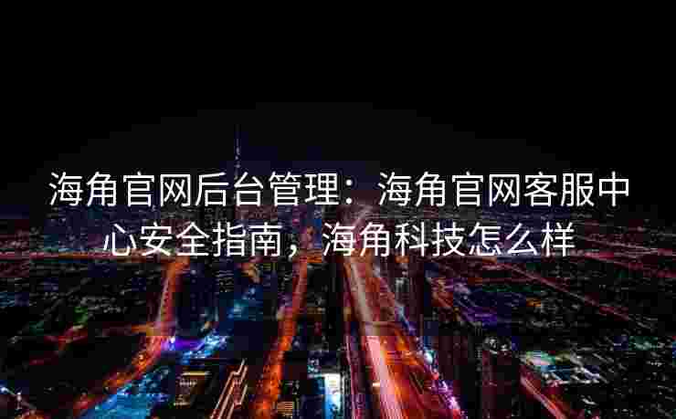 海角官网后台管理：海角官网客服中心安全指南，海角科技怎么样