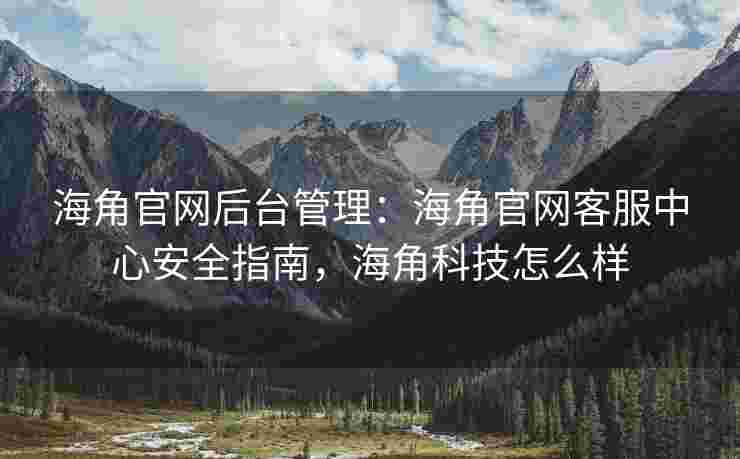 海角官网后台管理：海角官网客服中心安全指南，海角科技怎么样