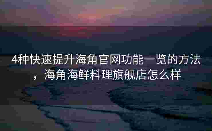 4种快速提升海角官网功能一览的方法，海角海鲜料理旗舰店怎么样