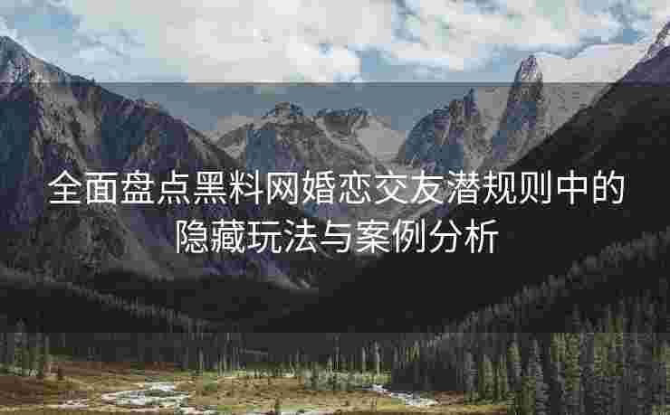 全面盘点黑料网婚恋交友潜规则中的隐藏玩法与案例分析