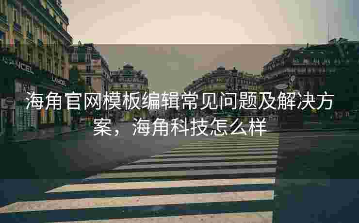 海角官网模板编辑常见问题及解决方案，海角科技怎么样