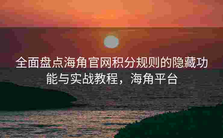 全面盘点海角官网积分规则的隐藏功能与实战教程，海角平台