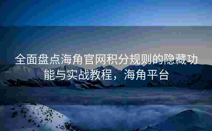 全面盘点海角官网积分规则的隐藏功能与实战教程，海角平台