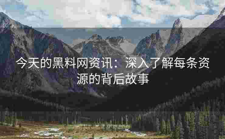 今天的黑料网资讯：深入了解每条资源的背后故事