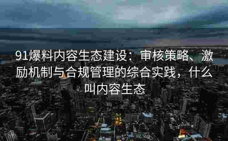 91爆料内容生态建设：审核策略、激励机制与合规管理的综合实践，什么叫内容生态