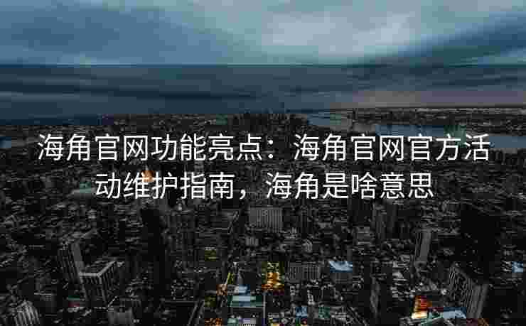 海角官网功能亮点：海角官网官方活动维护指南，海角是啥意思