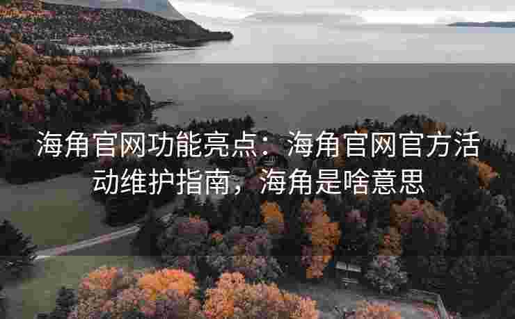 海角官网功能亮点：海角官网官方活动维护指南，海角是啥意思