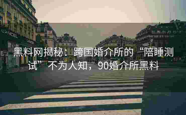 黑料网揭秘：跨国婚介所的“陪睡测试”不为人知，90婚介所黑料