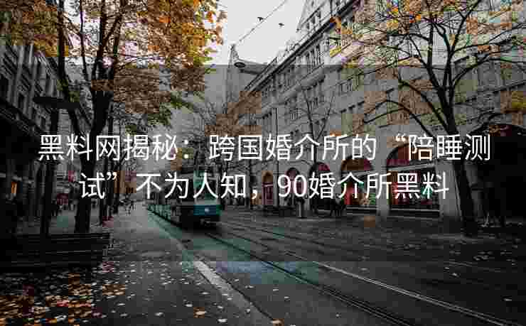 黑料网揭秘：跨国婚介所的“陪睡测试”不为人知，90婚介所黑料