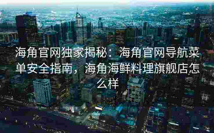 海角官网独家揭秘：海角官网导航菜单安全指南，海角海鲜料理旗舰店怎么样