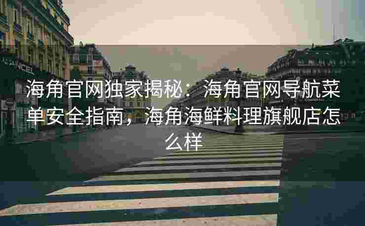 海角官网独家揭秘：海角官网导航菜单安全指南，海角海鲜料理旗舰店怎么样