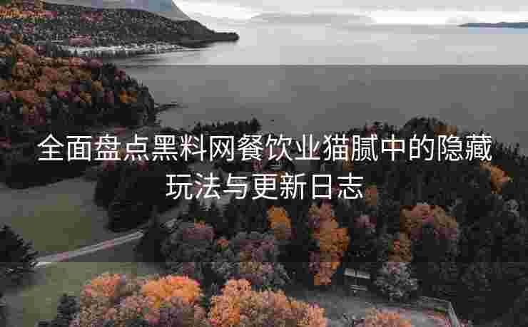全面盘点黑料网餐饮业猫腻中的隐藏玩法与更新日志
