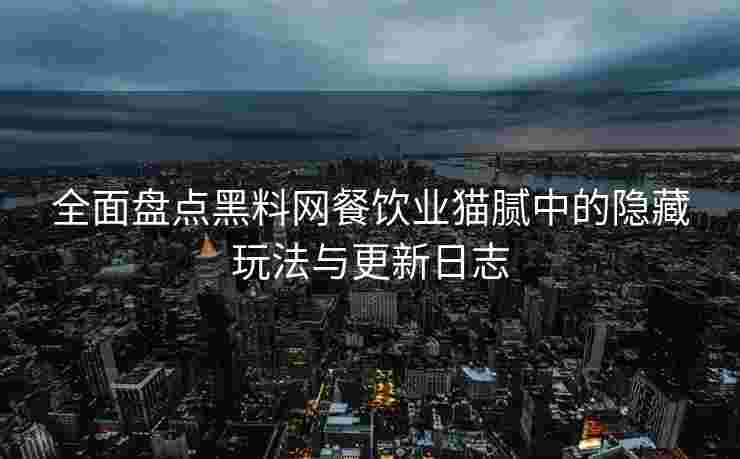 全面盘点黑料网餐饮业猫腻中的隐藏玩法与更新日志